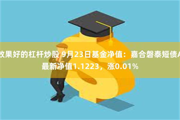 效果好的杠杆炒股 9月23日基金净值：嘉合磐泰短债A最新净值1.1223，涨0.01%