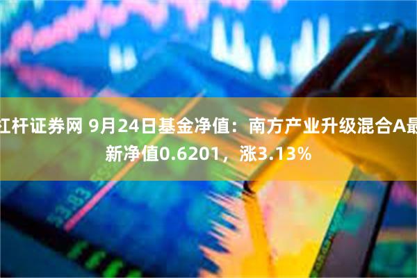 杠杆证券网 9月24日基金净值：南方产业升级混合A最新净值0.6201，涨3.13%