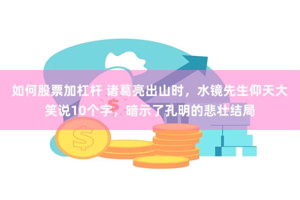 如何股票加杠杆 诸葛亮出山时，水镜先生仰天大笑说10个字，暗示了孔明的悲壮结局