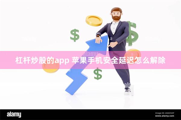 杠杆炒股的app 苹果手机安全延迟怎么解除