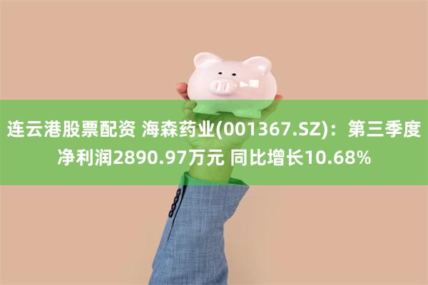 连云港股票配资 海森药业(001367.SZ)：第三季度净利润2890.97万元 同比增长10.68%