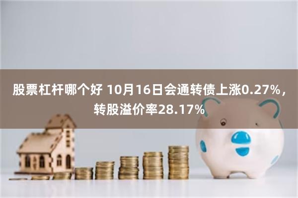 股票杠杆哪个好 10月16日会通转债上涨0.27%，转股溢价率28.17%