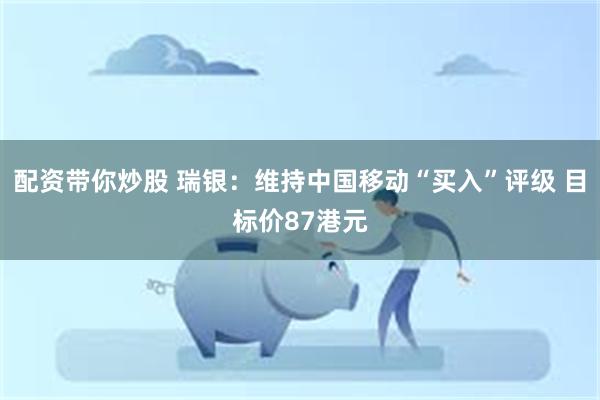 配资带你炒股 瑞银：维持中国移动“买入”评级 目标价87港元