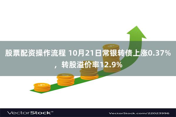 股票配资操作流程 10月21日常银转债上涨0.37%，转股溢价率12.9%