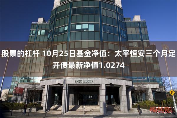 股票的杠杆 10月25日基金净值：太平恒安三个月定开债最新净值1.0274