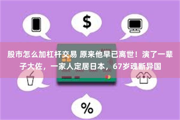 股市怎么加杠杆交易 原来他早已离世！演了一辈子大佐，一家人定居日本，67岁魂断异国