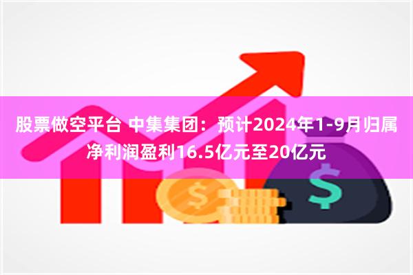 股票做空平台 中集集团：预计2024年1-9月归属净利润盈利16.5亿元至20亿元