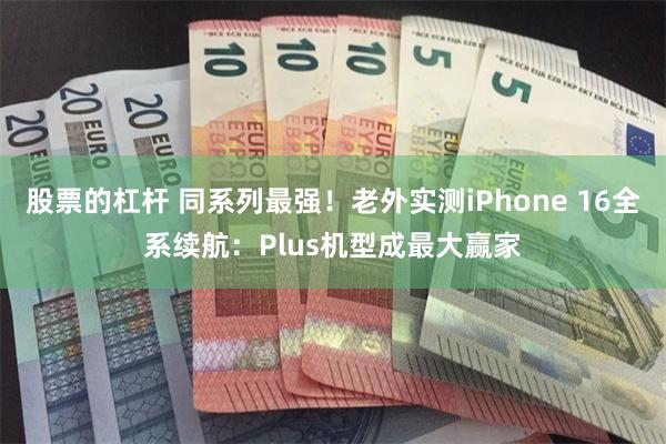 股票的杠杆 同系列最强！老外实测iPhone 16全系续航：Plus机型成最大赢家