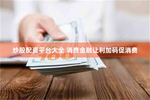 炒股配资平台大全 消费金融让利加码促消费