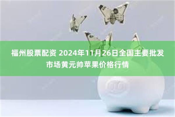 福州股票配资 2024年11月26日全国主要批发市场黄元帅苹果价格行情