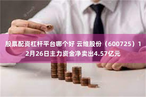 股票配资杠杆平台哪个好 云维股份（600725）12月26日主力资金净卖出4.57亿元