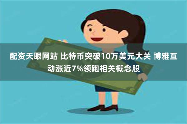 配资天眼网站 比特币突破10万美元大关 博雅互动涨近7%领跑相关概念股