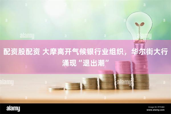 配资股配资 大摩离开气候银行业组织，华尔街大行涌现“退出潮”