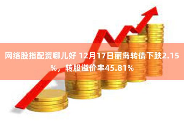 网络股指配资哪儿好 12月17日丽岛转债下跌2.15%，转股溢价率45.81%