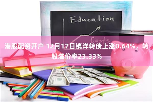 港股配资开户 12月17日镇洋转债上涨0.64%，转股溢价率23.33%