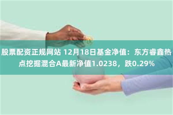 股票配资正规网站 12月18日基金净值：东方睿鑫热点挖掘混合A最新净值1.0238，跌0.29%