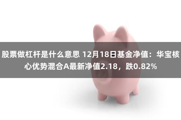 股票做杠杆是什么意思 12月18日基金净值：华宝核心优势混合A最新净值2.18，跌0.82%