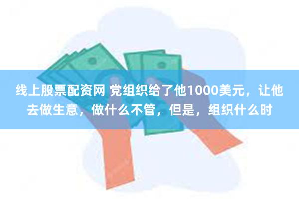 线上股票配资网 党组织给了他1000美元，让他去做生意，做什么不管，但是，组织什么时