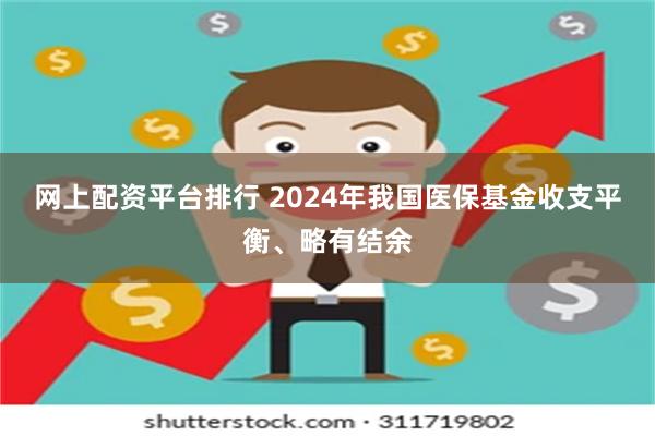 网上配资平台排行 2024年我国医保基金收支平衡、略有结余