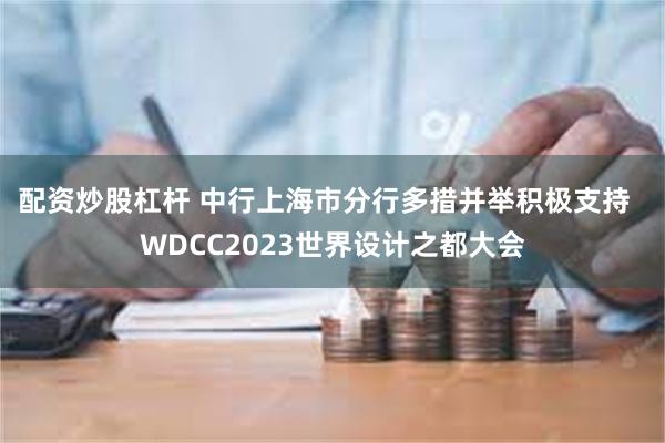 配资炒股杠杆 中行上海市分行多措并举积极支持  WDCC2023世界设计之都大会