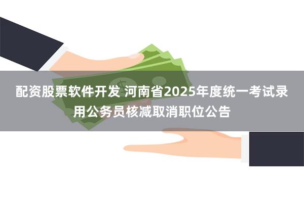 配资股票软件开发 河南省2025年度统一考试录用公务员核减取消职位公告