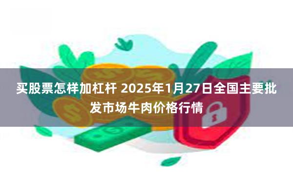 买股票怎样加杠杆 2025年1月27日全国主要批发市场牛肉价格行情