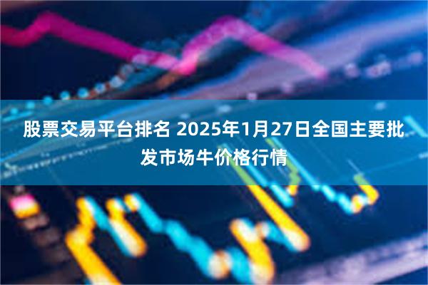 股票交易平台排名 2025年1月27日全国主要批发市场牛价格行情