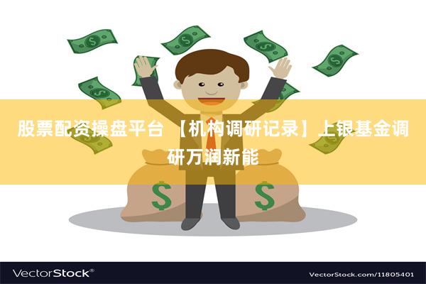 股票配资操盘平台 【机构调研记录】上银基金调研万润新能