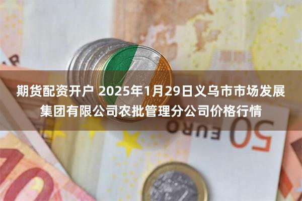 期货配资开户 2025年1月29日义乌市市场发展集团有限公司农批管理分公司价格行情