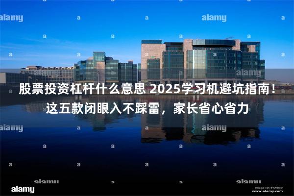 股票投资杠杆什么意思 2025学习机避坑指南！这五款闭眼入不踩雷，家长省心省力