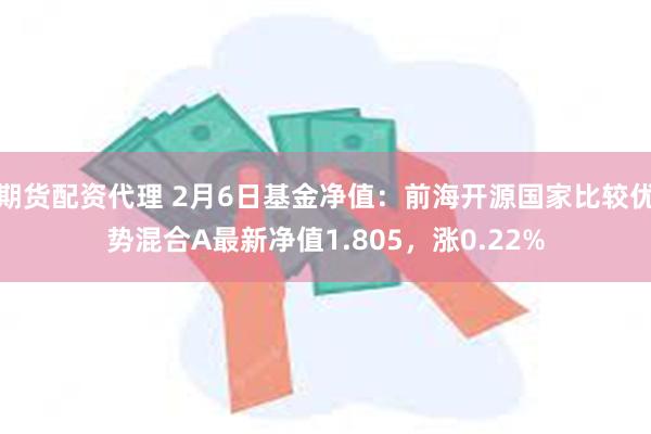 期货配资代理 2月6日基金净值：前海开源国家比较优势混合A最新净值1.805，涨0.22%