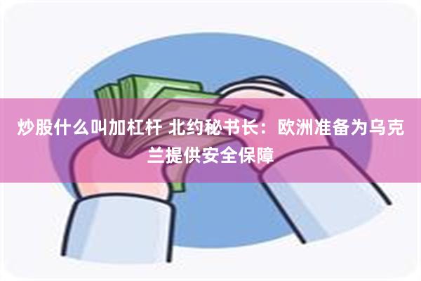 炒股什么叫加杠杆 北约秘书长：欧洲准备为乌克兰提供安全保障