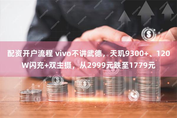 配资开户流程 vivo不讲武德，天玑9300+、120W闪充+双主摄，从2999元跌至1779元