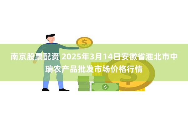 南京股票配资 2025年3月14日安徽省淮北市中瑞农产品批发市场价格行情