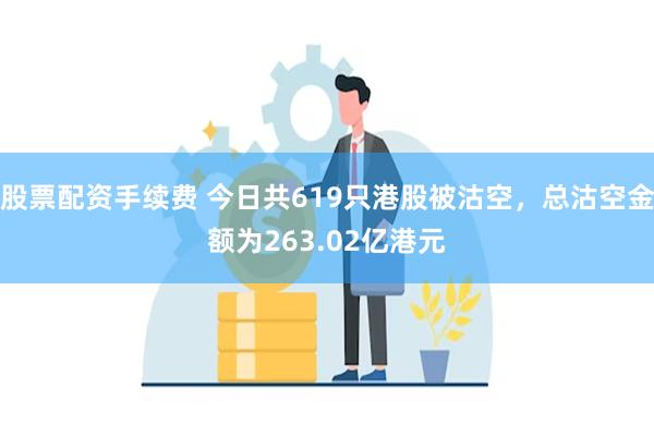 股票配资手续费 今日共619只港股被沽空，总沽空金额为263.02亿港元