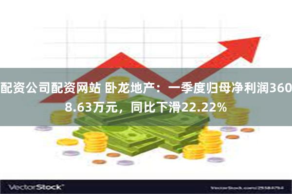 配资公司配资网站 卧龙地产：一季度归母净利润3608.63万元，同比下滑22.22%