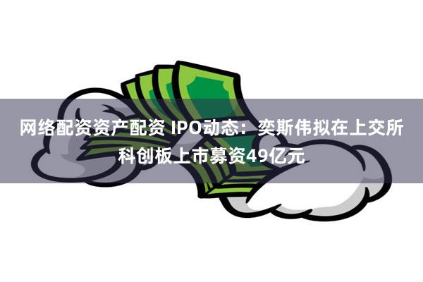 网络配资资产配资 IPO动态：奕斯伟拟在上交所科创板上市募资49亿元