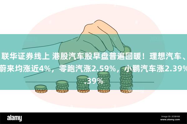 联华证券线上 港股汽车股早盘普遍回暖！理想汽车、蔚来均涨近4%，零跑汽涨2.59%，小鹏汽车涨2.39%