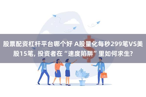 股票配资杠杆平台哪个好 A股量化每秒299笔VS美股15笔, 投资者在“速度陷阱”里如何求生?